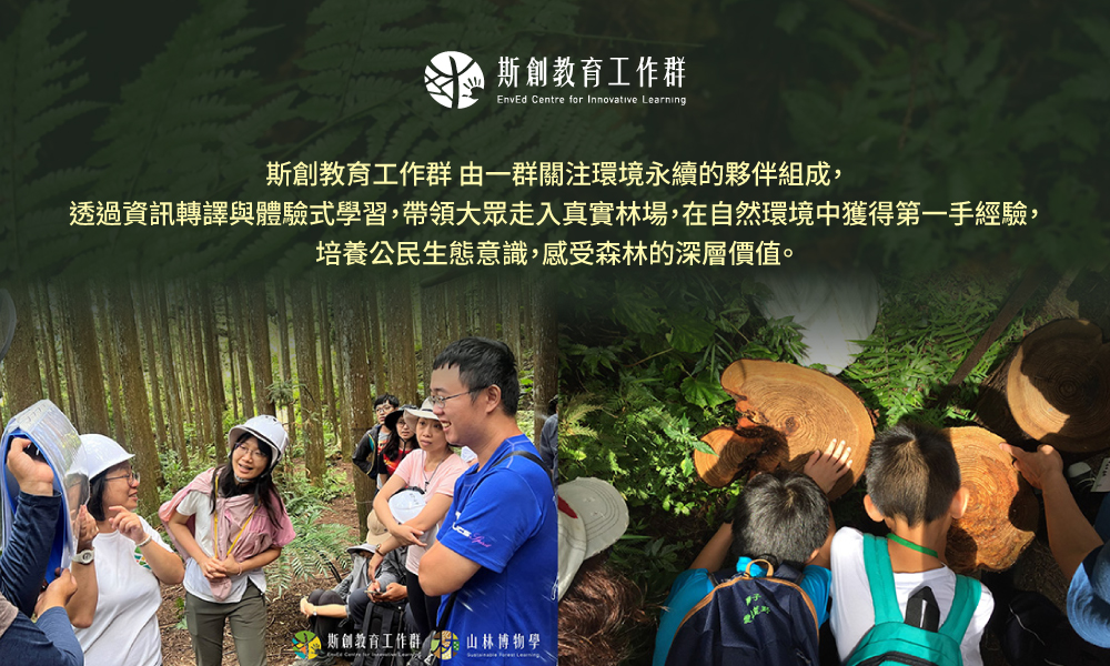 斯創教育工作群 由一群關注環境永續的夥伴組成，透過資訊轉譯與體驗式學習，帶領大眾走入真實林場，在自然環境中獲得第一手經驗，培養公民生態意識，感受森林的深層價值。